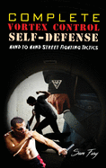 Complete Vortex Control Self-Defense: Hand to Hand Combat, Knife Defense, and Stick Fighting