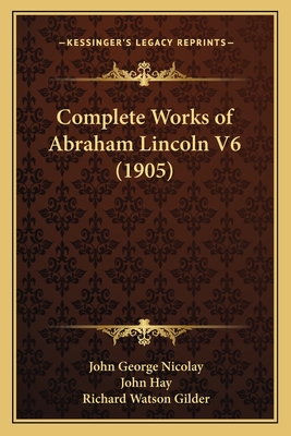 Complete Works of Abraham Lincoln V6 (1905) - Nicolay, John George (Editor), and Hay, John (Editor), and Gilder, Richard Watson (Introduction by)