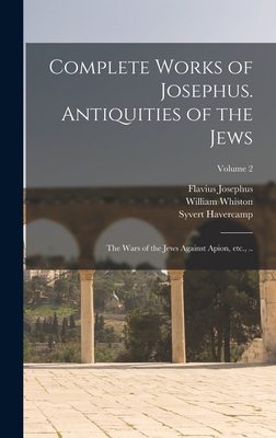 Complete Works of Josephus. Antiquities of the Jews; The Wars of the Jews Against Apion, etc., ..; Volume 2 - Josephus, Flavius, and Whiston, William, and Havercamp, Syvert