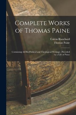 Complete Works of Thomas Paine: Containing all his Political and Theological Writings; Preceded by a Life of Paine - Paine, Thomas, and Blanchard, Calvin