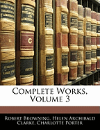 Complete Works, Volume 3 - Browning, Robert, and Clarke, Helen Archibald, and Porter, Charlotte