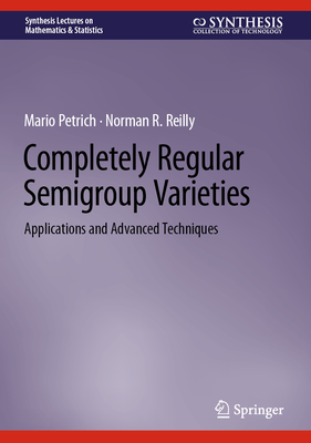 Completely Regular Semigroup Varieties: Applications and Advanced Techniques - Petrich, Mario, and Reilly, Norman R