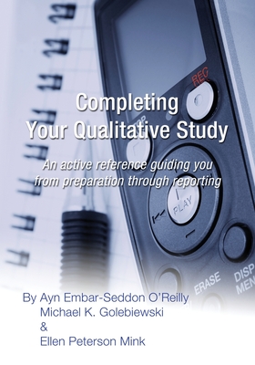 Completing Your Qualitative Study: An active reference guiding you from preparation through reporting - Golebiewski, Michael K, and Mink, Ellen Peterson, and O'Reilly, Ayn Embar-Seddon