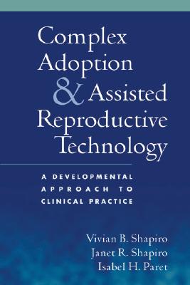 Complex Adoption and Assisted Reproductive Technology: A Developmental Approach to Clinical Practice - Shapiro, Vivian B, PhD, and Shapiro, Janet R, and Paret, Isabel H, PhD