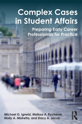 Complex Cases in Student Affairs: Preparing Early Career Professionals for Practice - Ignelzi, Michael G., and Rychener, Melissa A., and Mistretta, Molly A.