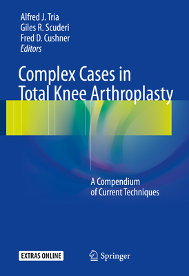 Complex Cases in Total Knee Arthroplasty: A Compendium of Current Techniques - Tria, Alfred J (Editor), and Scuderi, Giles R, MD (Editor), and Cushner, Fred D (Editor)