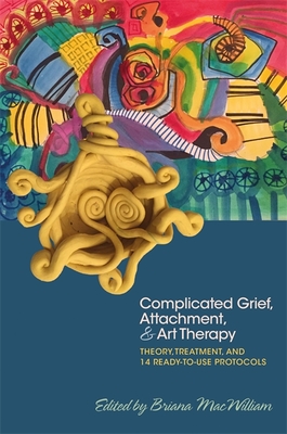 Complicated Grief, Attachment, and Art Therapy: Theory, Treatment, and 14 Ready-to-Use Protocols - MacWilliam, Briana (Editor), and Schapiro, Dina (Contributions by), and Briggs, Anne (Contributions by)