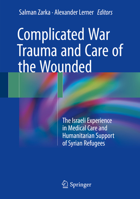 Complicated War Trauma and Care of the Wounded: The Israeli Experience in Medical Care and Humanitarian Support of Syrian Refugees - Zarka, Salman (Editor), and Lerner, Alexander (Editor)