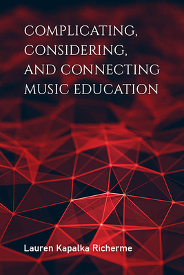 Complicating, Considering, and Connecting Music Education - Richerme, Lauren K