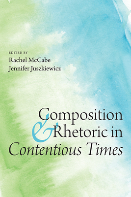 Composition and Rhetoric in Contentious Times - McCabe, Rachel (Editor), and Juszkiewicz, Jennifer (Editor)