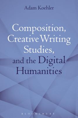 Composition, Creative Writing Studies, and the Digital Humanities - Koehler, Adam, Dr.
