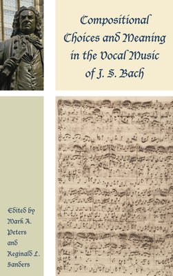Compositional Choices and Meaning in the Vocal Music of J. S. Bach - Peters, Mark A (Contributions by), and Sanders, Reginald L (Contributions by), and Leaver, Robin a (Contributions by)