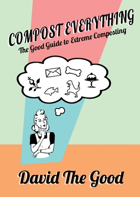 Compost Everything: The Good Guide to Extreme Composting - The Good, David