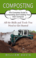 Composting: All the Skills and Tools You Need to Get Started (The Complete Guide to Composting and Creating Your Own Compost)