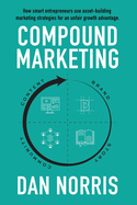 Compound Marketing: How Smart Entrepreneurs Use Asset-Building Marketing Strategies for an Unfair Growth Advantage