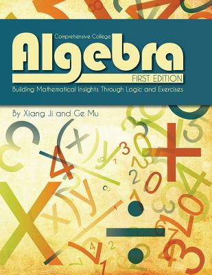 Comprehensive College Algebra: Building Mathematical Insights Through Logic and Exercises - Ji, Xiang, and Mu, Ge