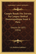 Compte Rendu Des Travaux Du Congres Medical Homoeopathique Seant a Paris: Session de 1855 (1856)