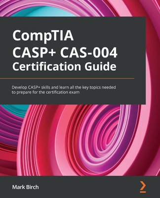 CompTIA CASP+ CAS-004 Certification Guide: Develop CASP+ skills and learn all the key topics needed to prepare for the certification exam - Birch, Mark