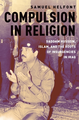 Compulsion in Religion: Saddam Hussein, Islam, and the Roots of Insurgencies in Iraq - Helfont, Samuel