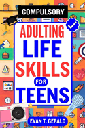 Compulsory Adulting Life Skills for Teens: Empowering Teens for Success: The Essential Handbook Covering Vital Life Skills Beyond the Classroom