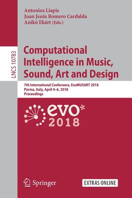 Computational Intelligence in Music, Sound, Art and Design: 7th International Conference, Evomusart 2018, Parma, Italy, April 4-6, 2018, Proceedings - Liapis, Antonios (Editor), and Romero Cardalda, Juan Jess (Editor), and Ekrt, Anik (Editor)