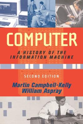 Computer: A History of the Information Machine, Second Edition - Campbell-Kelly, Martin, and Aspray, William