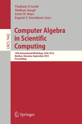 Computer Algebra in Scientific Computing: 14th International Workshop, Casc 2012, Maribor, Slovenia, September 3-6, 2012, Proceedings - Gerdt, Vladimir P (Editor), and Koepf, Wolfram (Editor), and Mayr, Ernst W (Editor)