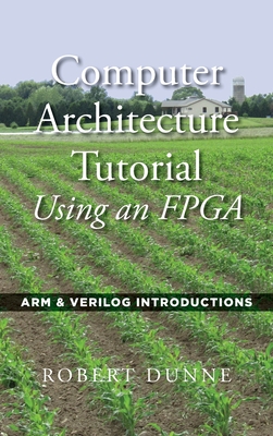 Computer Architecture Tutorial Using an FPGA: ARM & Verilog Introductions - Dunne, Robert