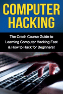 Computer Hacking: The Crash Course Guide to Learning Computer Hacking Fast & How to Hack for Beginners