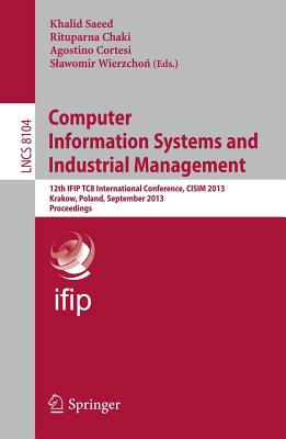 Computer Information Systems and Industrial Management: 12th Ifip Tc 8 International Conference, Cisim 2013, Krakow, Poland, September 25-27, 2013, Proceedings - Saeed, Khalid (Editor), and Chaki, Rituparna (Editor), and Cortesi, Agostino (Editor)