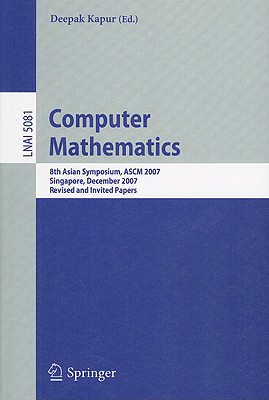 Computer Mathematics: 8th Asian Symposium, ASCM 2007, Singapore, December 15-17, 2007 Revised and Invited Papers - Kapur, Deepak (Editor)