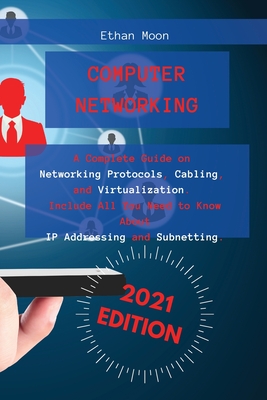 Computer Networking: A Complete Guide on Networking Protocols, Cabling, and Virtualization. Include All You Need to Know About IP Addressing and Subnetting. - Moon, Ethan