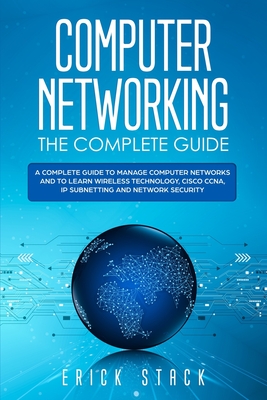 Computer Networking The Complete Guide: A Complete Guide to Manage Computer Networks and to Learn Wireless Technology, Cisco CCNA, IP Subnetting and Network Security - Stack, Erick