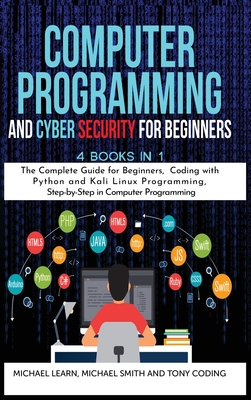 Computer Programming and Cyber Security for Beginners: 4 BOOKS IN 1: The Complete Guide for Beginners, Coding whit Python and Kali Linux Programming, Step-by-Step in Computer Programming - Learn, Michael, and Smith, Michael, and Coding, Tony
