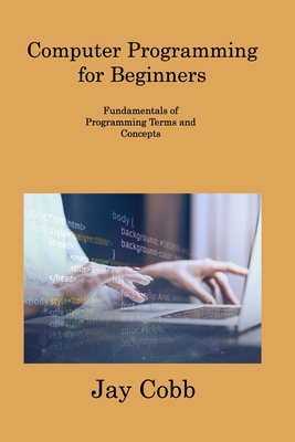 Computer Programming for Beginners: Fundamentals of Programming Terms and Concepts - Cobb, Jay