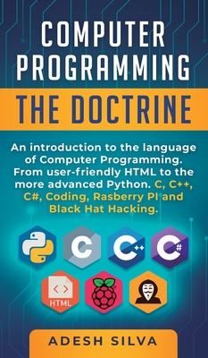 Computer Programming The Doctrine: An introduction to the language of computer programming. From user-friendly HTML to the more advanced Python. C, C++, C#, Coding, Rasberry PI and Black Hat Hacking - Silva, Adesh