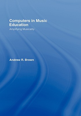 Computers in Music Education: Amplifying Musicality - Brown, Andrew R