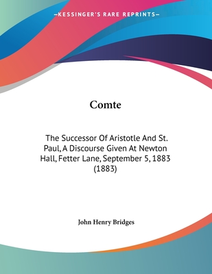 Comte: The Successor of Aristotle and St. Paul, a Discourse Given at Newton Hall, Fetter Lane, September 5, 1883 (1883) - Bridges, John Henry