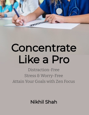 Concentrate like a Pro: Distraction-Free, Stress & Worry-Free; Attain Your Goals with Zen Focus - Shah, Nikhil Pankaj, and Shah, Sean, and Shah, Sony