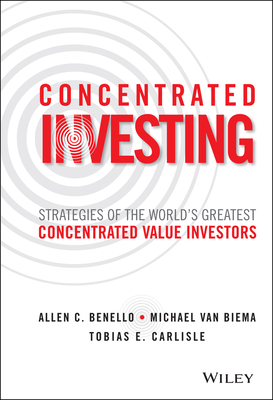 Concentrated Investing: Strategies of the World's Greatest Concentrated Value Investors - Benello, Allen C, and Van Biema, Michael, and Carlisle, Tobias E