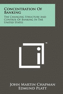 Concentration Of Banking: The Changing Structure And Control Of Banking In The United States - Chapman, John Martin, and Platt, Edmund (Foreword by)