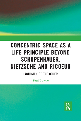 Concentric Space as a Life Principle Beyond Schopenhauer, Nietzsche and Ricoeur: Inclusion of the Other - Downes, Paul