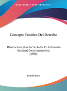 Concepto Positivo del Derecho: Disertacion Leida Por Su Autor En La Escuela Nacional de Jurisprudencia (1900)