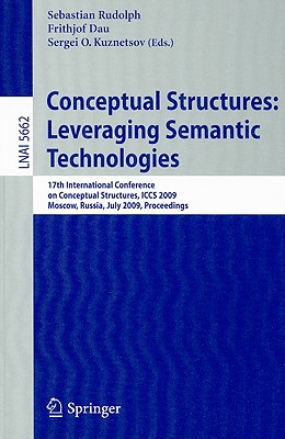 Conceptual Structures: Leveraging Semantic Technologies: 17th International Conference on Conceptual Structures, ICCS 2009 Moscow, Russia, July 26-31, 2009 Proceedings - Rudolph, Sebastian (Editor), and Dau, Frithjof (Editor), and Kuznetsov, Sergei O (Editor)