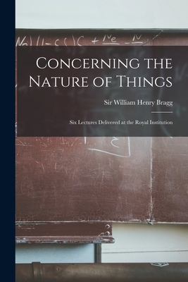 Concerning the Nature of Things: Six Lectures Delivered at the Royal Institution - Bragg, William Henry, Sir (Creator)