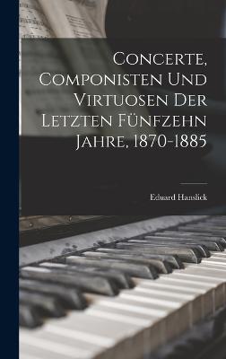 Concerte, Componisten Und Virtuosen Der Letzten Fnfzehn Jahre, 1870-1885 - Hanslick, Eduard