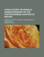 Conciliatory or Irenical Animadversions on the Controversies Agitated in Britain: Under the Unhappy Names of Antinomians and Neonomians