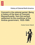 Concord in the Colonial Period. Being a History of the Town of Concord, Massachusetts, from the Earliest Settlement to the Overthrow of the Andros Government, 1635-1689.