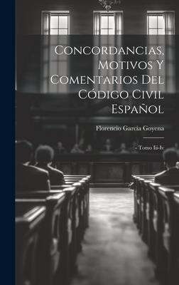 Concordancias, Motivos y Comentarios del Codigo Civil Espanol: - Tomo III-IV - Goyena, Florencio Garcia