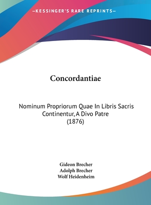 Concordantiae: Nominum Propriorum Quae in Libris Sacris Continentur, a Divo Patre (1876) - Brecher, Gideon, and Brecher, Adolph, and Heidenheim, Wolf